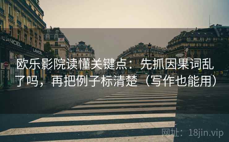 欧乐影院读懂关键点：先抓因果词乱了吗，再把例子标清楚（写作也能用）