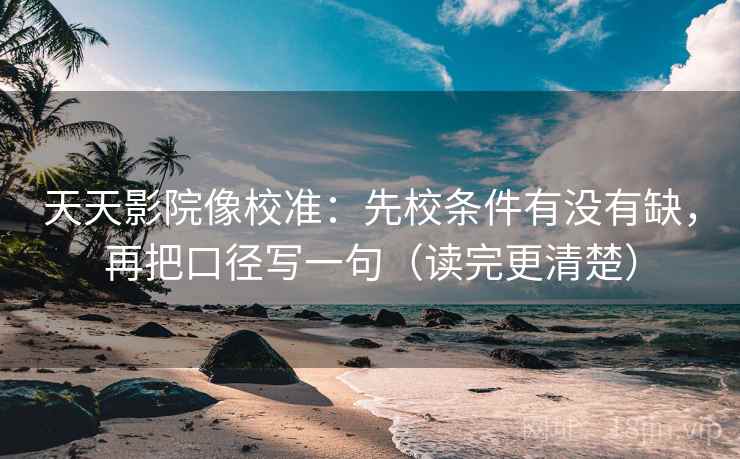 天天影院像校准：先校条件有没有缺，再把口径写一句（读完更清楚）  第2张