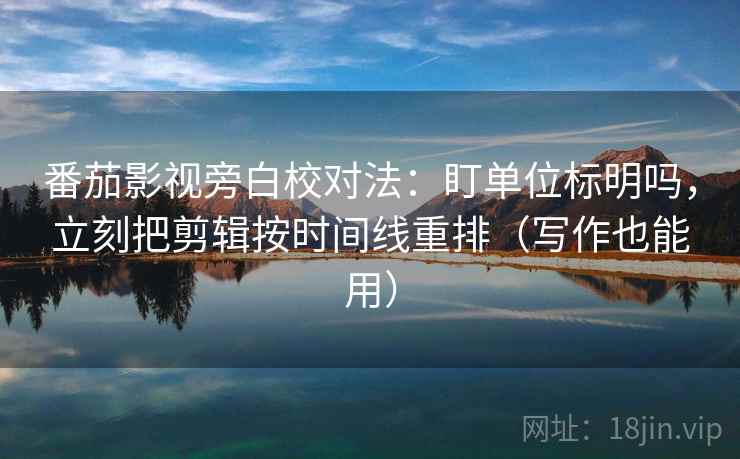 番茄影视旁白校对法：盯单位标明吗，立刻把剪辑按时间线重排（写作也能用）  第2张