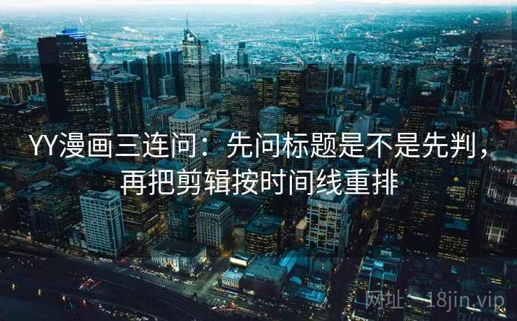 YY漫画三连问：先问标题是不是先判，再把剪辑按时间线重排  第2张