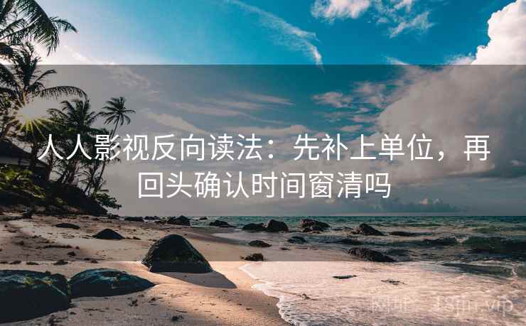 人人影视反向读法：先补上单位，再回头确认时间窗清吗  第2张