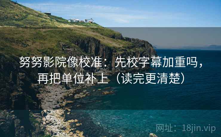 努努影院像校准：先校字幕加重吗，再把单位补上（读完更清楚）