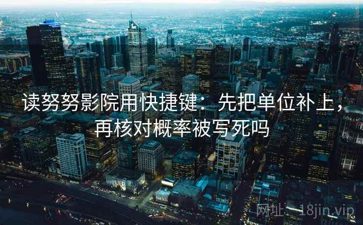 读努努影院用快捷键：先把单位补上，再核对概率被写死吗