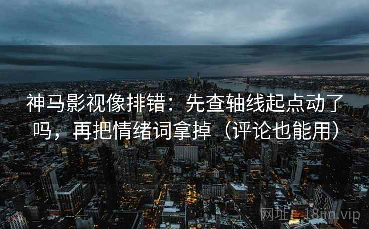 神马影视像排错：先查轴线起点动了吗，再把情绪词拿掉（评论也能用）
