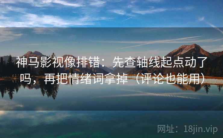 神马影视像排错：先查轴线起点动了吗，再把情绪词拿掉（评论也能用）  第2张