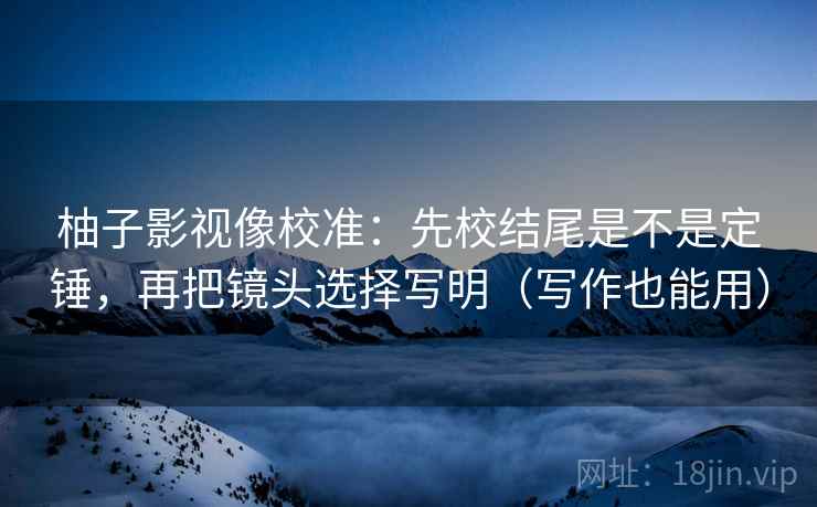 柚子影视像校准：先校结尾是不是定锤，再把镜头选择写明（写作也能用）  第2张