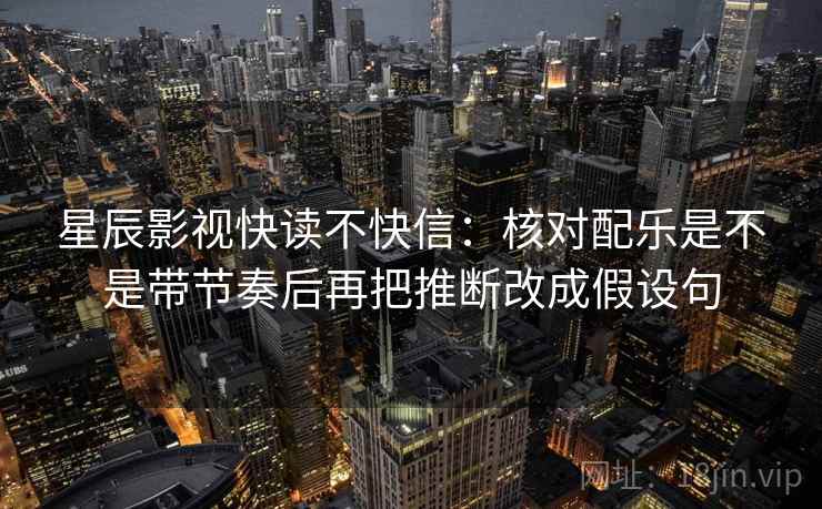 星辰影视快读不快信：核对配乐是不是带节奏后再把推断改成假设句  第2张