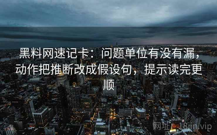 黑料网速记卡：问题单位有没有漏，动作把推断改成假设句，提示读完更顺  第2张