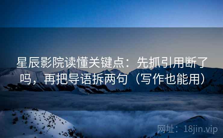 星辰影院读懂关键点：先抓引用断了吗，再把导语拆两句（写作也能用）  第2张