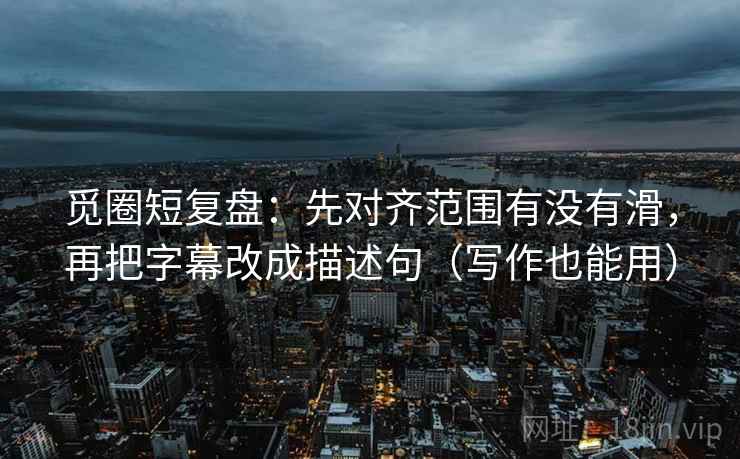 觅圈短复盘：先对齐范围有没有滑，再把字幕改成描述句（写作也能用）