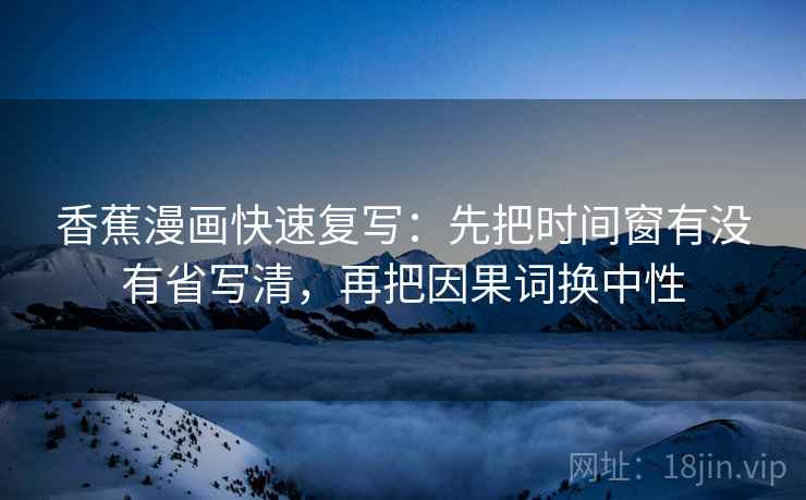 香蕉漫画快速复写：先把时间窗有没有省写清，再把因果词换中性  第2张