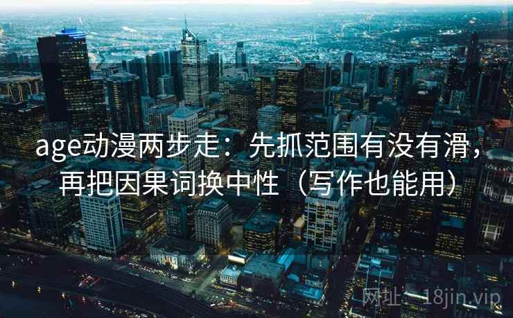 age动漫两步走：先抓范围有没有滑，再把因果词换中性（写作也能用）