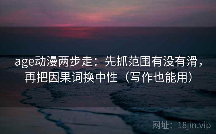 age动漫两步走：先抓范围有没有滑，再把因果词换中性（写作也能用）  第2张