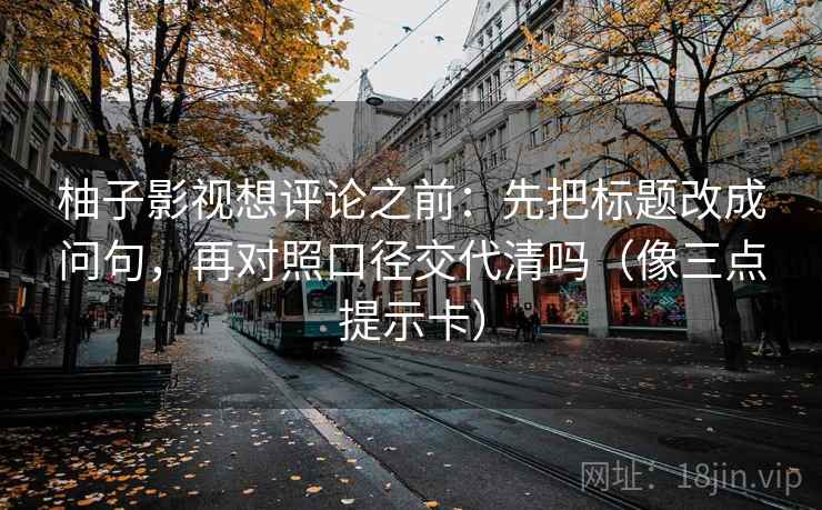 柚子影视想评论之前：先把标题改成问句，再对照口径交代清吗（像三点提示卡）