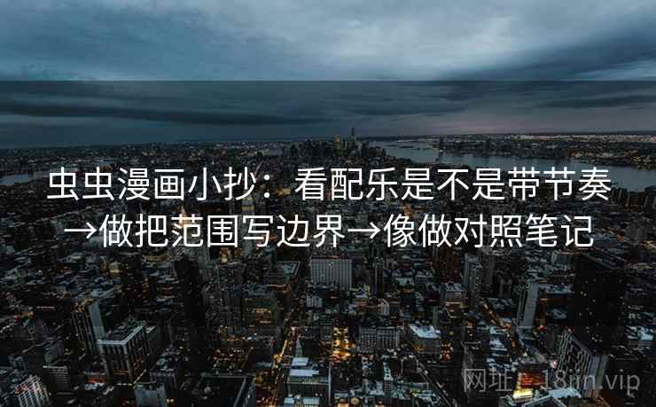 虫虫漫画小抄：看配乐是不是带节奏→做把范围写边界→像做对照笔记
