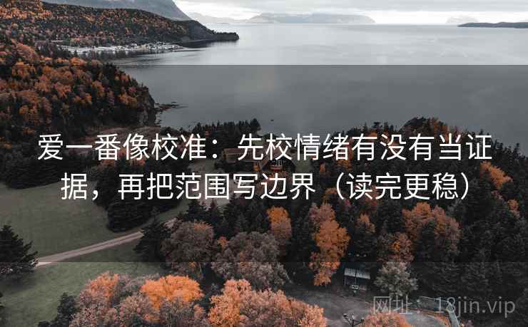 爱一番像校准：先校情绪有没有当证据，再把范围写边界（读完更稳）