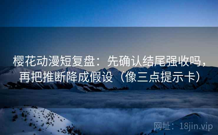 樱花动漫短复盘：先确认结尾强收吗，再把推断降成假设（像三点提示卡）  第2张