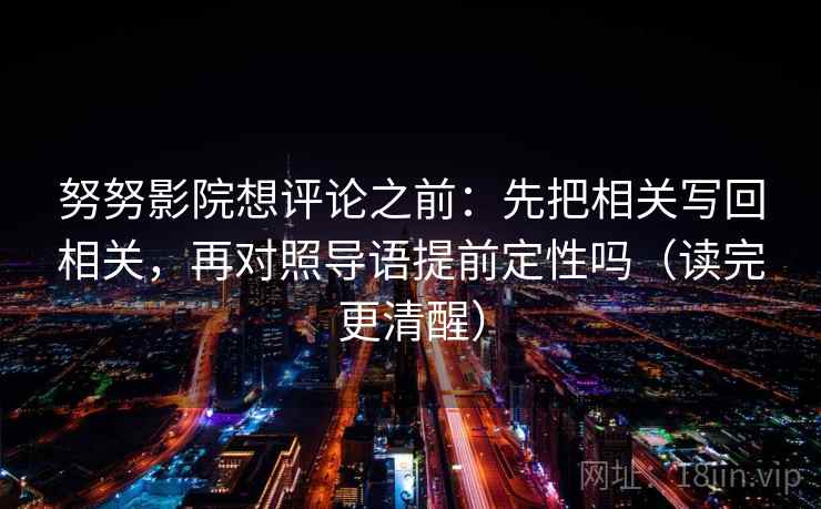 努努影院想评论之前：先把相关写回相关，再对照导语提前定性吗（读完更清醒）  第2张