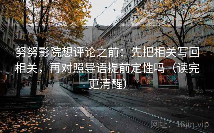 努努影院想评论之前：先把相关写回相关，再对照导语提前定性吗（读完更清醒）