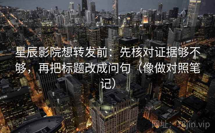 星辰影院想转发前：先核对证据够不够，再把标题改成问句（像做对照笔记）  第2张