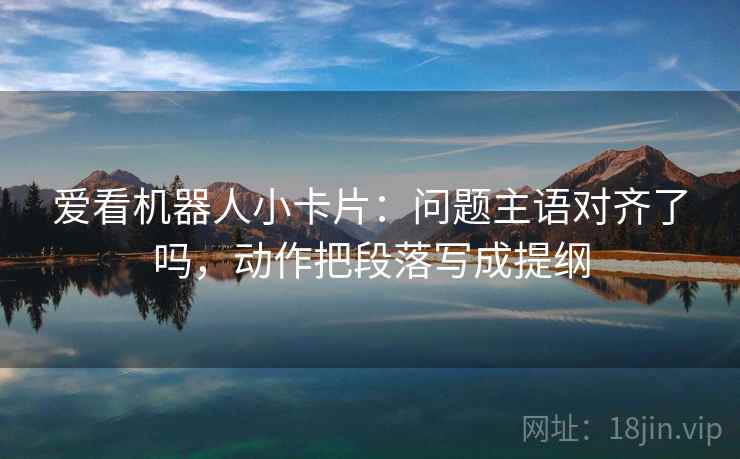 爱看机器人小卡片：问题主语对齐了吗，动作把段落写成提纲