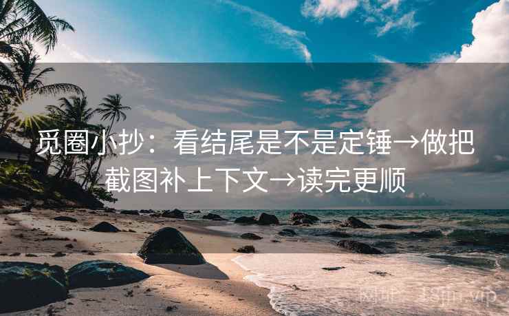 觅圈小抄：看结尾是不是定锤→做把截图补上下文→读完更顺  第2张