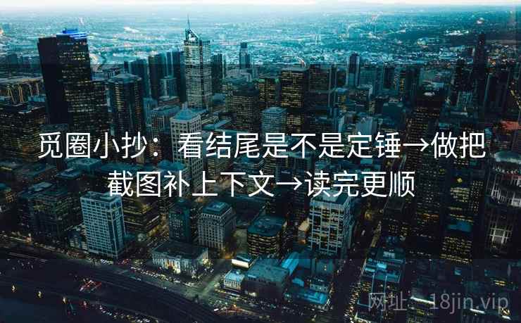 觅圈小抄：看结尾是不是定锤→做把截图补上下文→读完更顺