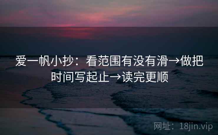 爱一帆小抄：看范围有没有滑→做把时间写起止→读完更顺