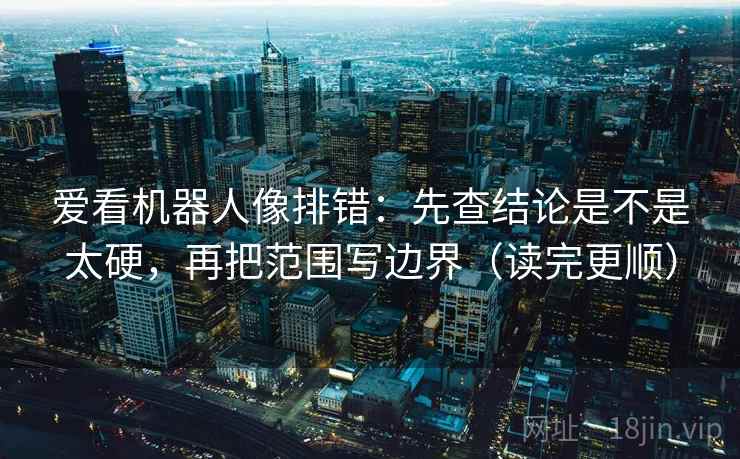 爱看机器人像排错：先查结论是不是太硬，再把范围写边界（读完更顺）