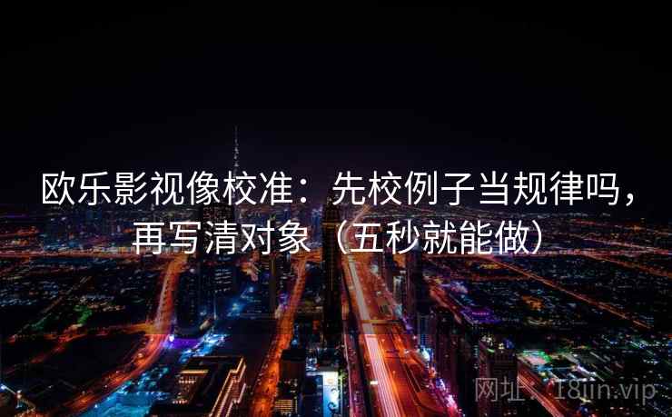 欧乐影视像校准：先校例子当规律吗，再写清对象（五秒就能做）