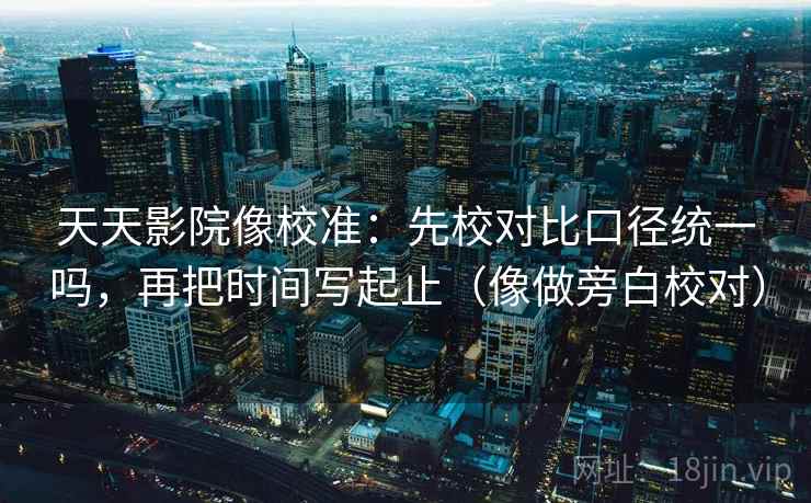 天天影院像校准：先校对比口径统一吗，再把时间写起止（像做旁白校对）  第2张