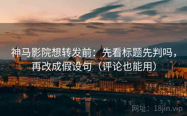 神马影院想转发前：先看标题先判吗，再改成假设句（评论也能用）
