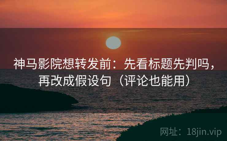 神马影院想转发前：先看标题先判吗，再改成假设句（评论也能用）  第2张