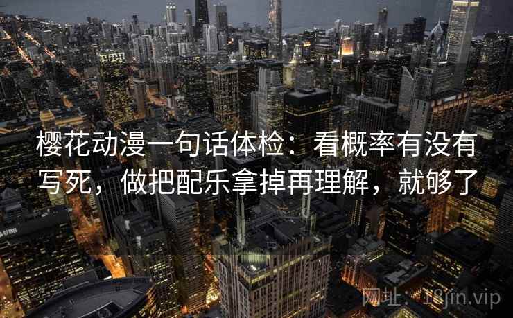 樱花动漫一句话体检：看概率有没有写死，做把配乐拿掉再理解，就够了