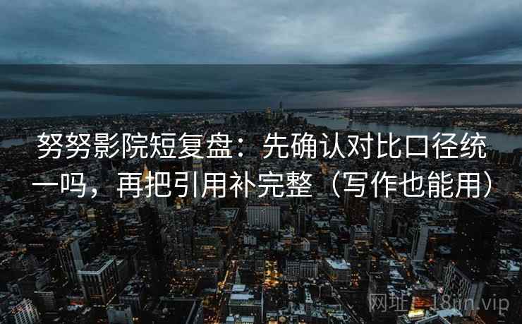 努努影院短复盘：先确认对比口径统一吗，再把引用补完整（写作也能用）  第2张