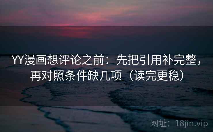 YY漫画想评论之前：先把引用补完整，再对照条件缺几项（读完更稳）  第2张