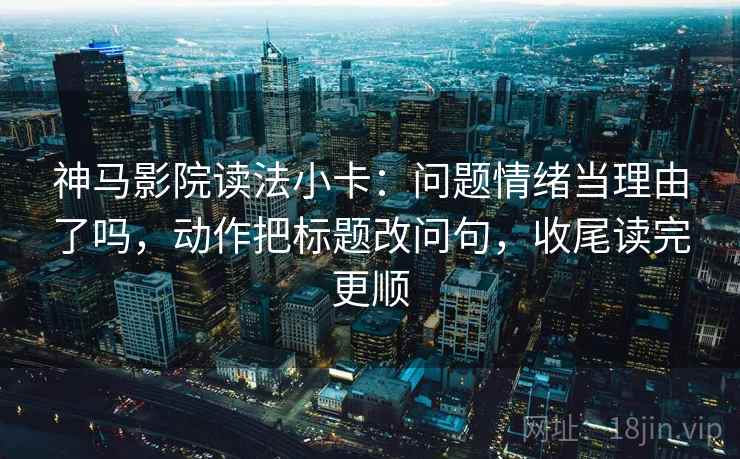 神马影院读法小卡：问题情绪当理由了吗，动作把标题改问句，收尾读完更顺  第2张