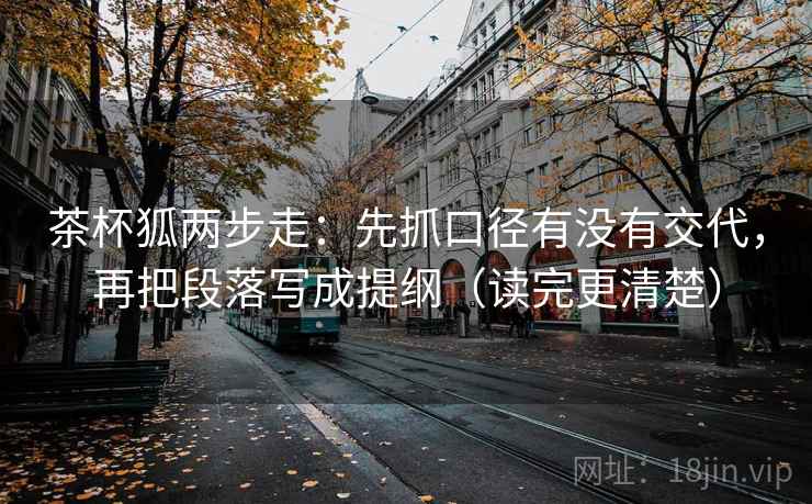 茶杯狐两步走：先抓口径有没有交代，再把段落写成提纲（读完更清楚）  第2张