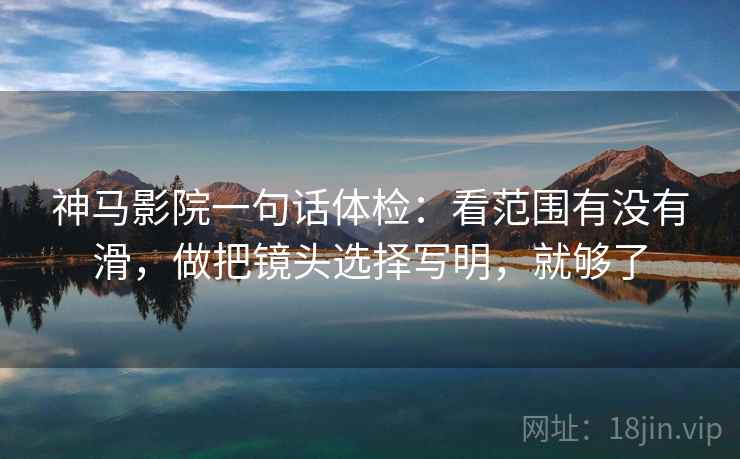 神马影院一句话体检：看范围有没有滑，做把镜头选择写明，就够了  第2张