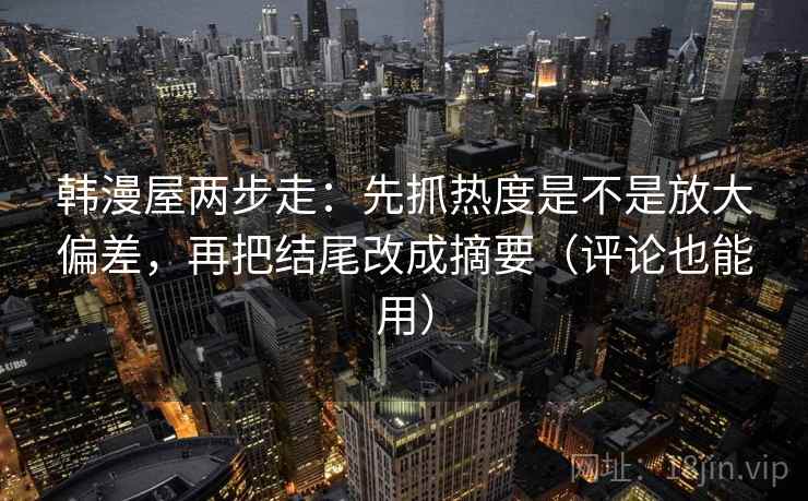 韩漫屋两步走：先抓热度是不是放大偏差，再把结尾改成摘要（评论也能用）  第2张