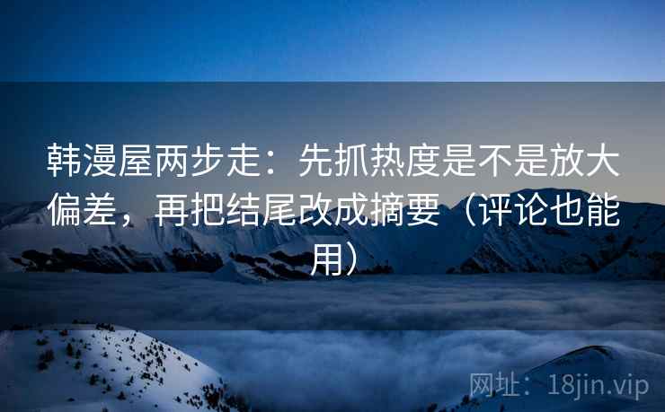 韩漫屋两步走：先抓热度是不是放大偏差，再把结尾改成摘要（评论也能用）