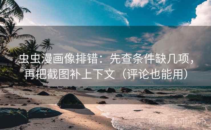 虫虫漫画像排错：先查条件缺几项，再把截图补上下文（评论也能用）