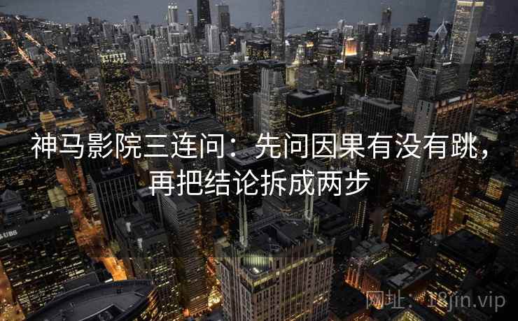 神马影院三连问：先问因果有没有跳，再把结论拆成两步  第2张