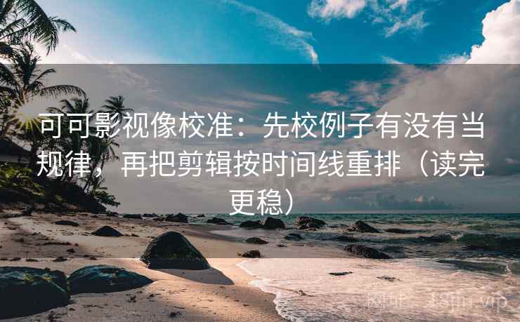 可可影视像校准：先校例子有没有当规律，再把剪辑按时间线重排（读完更稳）  第2张