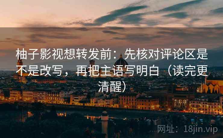 柚子影视想转发前：先核对评论区是不是改写，再把主语写明白（读完更清醒）