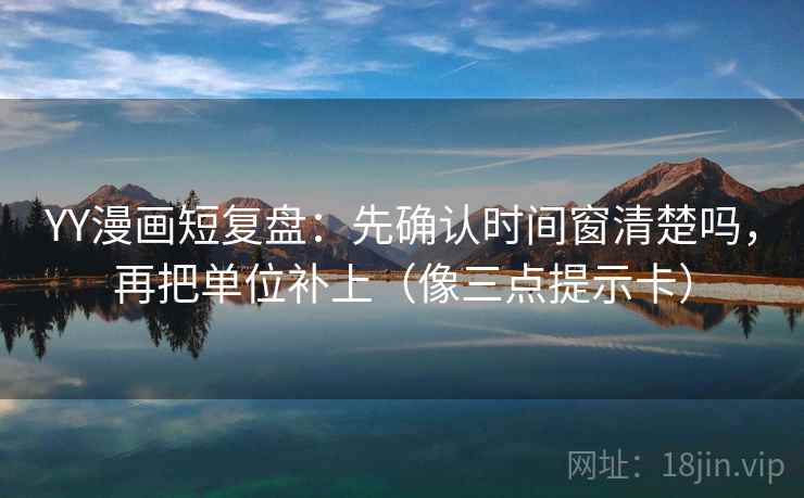 YY漫画短复盘：先确认时间窗清楚吗，再把单位补上（像三点提示卡）