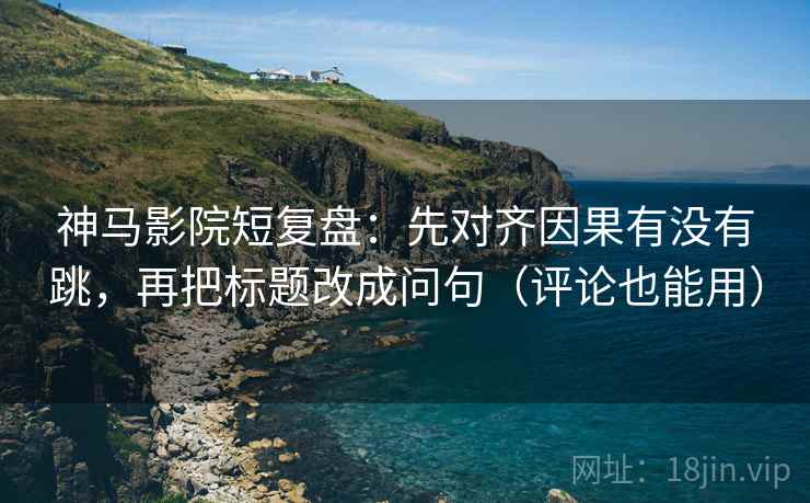 神马影院短复盘：先对齐因果有没有跳，再把标题改成问句（评论也能用）