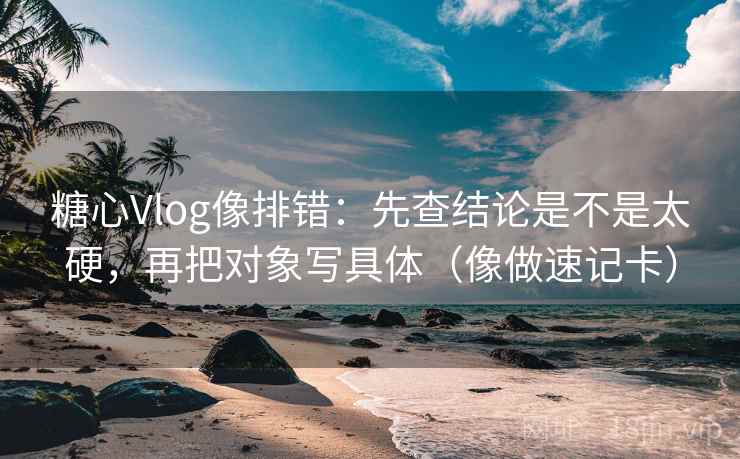 糖心Vlog像排错:先查结论是不是太硬,再把对象写具体(像做速记卡) 第2张 糖心Vlog像排错:先查结论是不是太硬,再把对象写具体(像做速记卡) 第2张