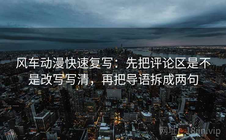 风车动漫快速复写:先把评论区是不是改写写清,再把导语拆成两句 第1张 风车动漫快速复写:先把评论区是不是改写写清,再把导语拆成两句 第1张