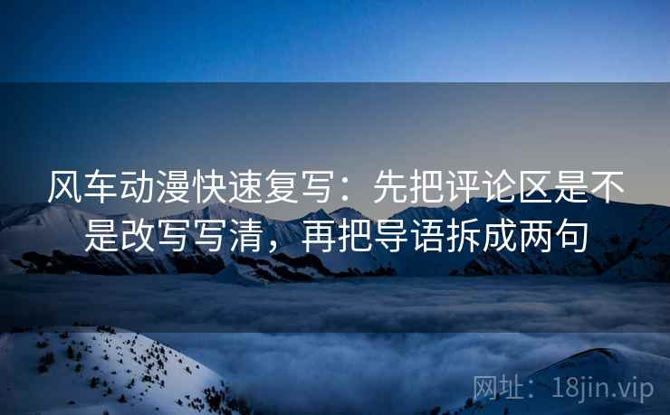 风车动漫快速复写:先把评论区是不是改写写清,再把导语拆成两句 第2张 风车动漫快速复写:先把评论区是不是改写写清,再把导语拆成两句 第2张